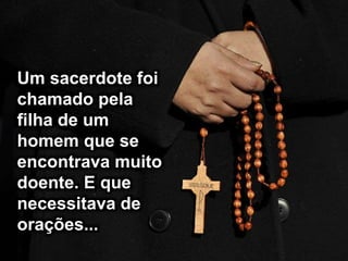 Um sacerdote foi
chamado pela
filha de um
homem que se
encontrava muito
doente. E que
necessitava de
orações...
 