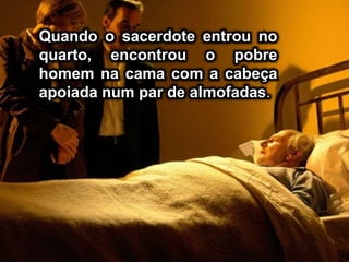 Quando o sacerdote entrou no
quarto, encontrou o pobre
homem na cama com a cabeça
apoiada num par de almofadas.
 
