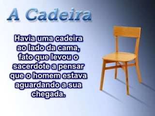 Havia uma cadeira
ao lado da cama,
fato que levou o
sacerdote a pensar
que o homem estava
aguardando a sua
chegada.
 