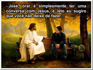 - José, orar é simplesmente ter uma
conversa com Jesus, e isto eu sugiro
que você não deixe de fazer...
 