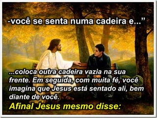 -você se senta numa cadeira e...”
...coloca outra cadeira vazia na sua
frente. Em seguida, com muita fé, você
imagina que Jesus está sentado ali, bem
diante de você.
Afinal Jesus mesmo disse:
 