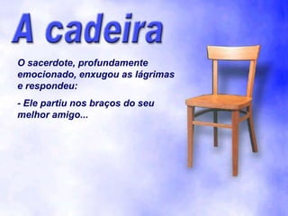 O sacerdote, profundamente
emocionado, enxugou as lágrimas
e respondeu:
- Ele partiu nos braços do seu
melhor amigo...
 