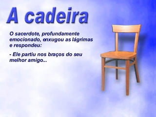 O sacerdote, profundamente emocionado, enxugou as lágrimas e respondeu: - Ele partiu nos braços do seu melhor amigo... 
