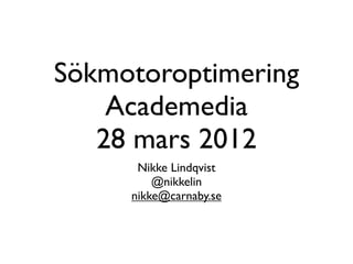 Sökmotoroptimering
    Academedia
   28 mars 2012
      Nikke Lindqvist
         @nikkelin
     nikke@carnaby.se
 