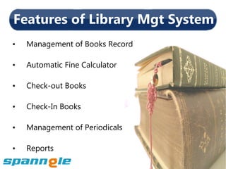 Features of Library Mgt System
•   Management of Books Record

•   Automatic Fine Calculator

•   Check-out Books

•   Check-In Books

•   Management of Periodicals

•   Reports
 