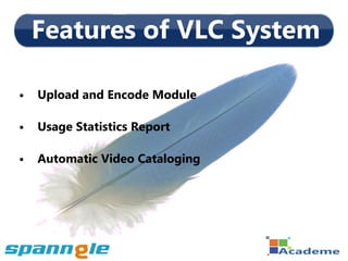 Features of VLC System

•   Upload and Encode Module

•   Usage Statistics Report

•   Automatic Video Cataloging
 