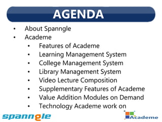 AGENDA
•   About Spanngle
•   Academe
     • Features of Academe
     • Learning Management System
     • College Management System
     • Library Management System
     • Video Lecture Composition
     • Supplementary Features of Academe
     • Value Addition Modules on Demand
     • Technology Academe work on
 