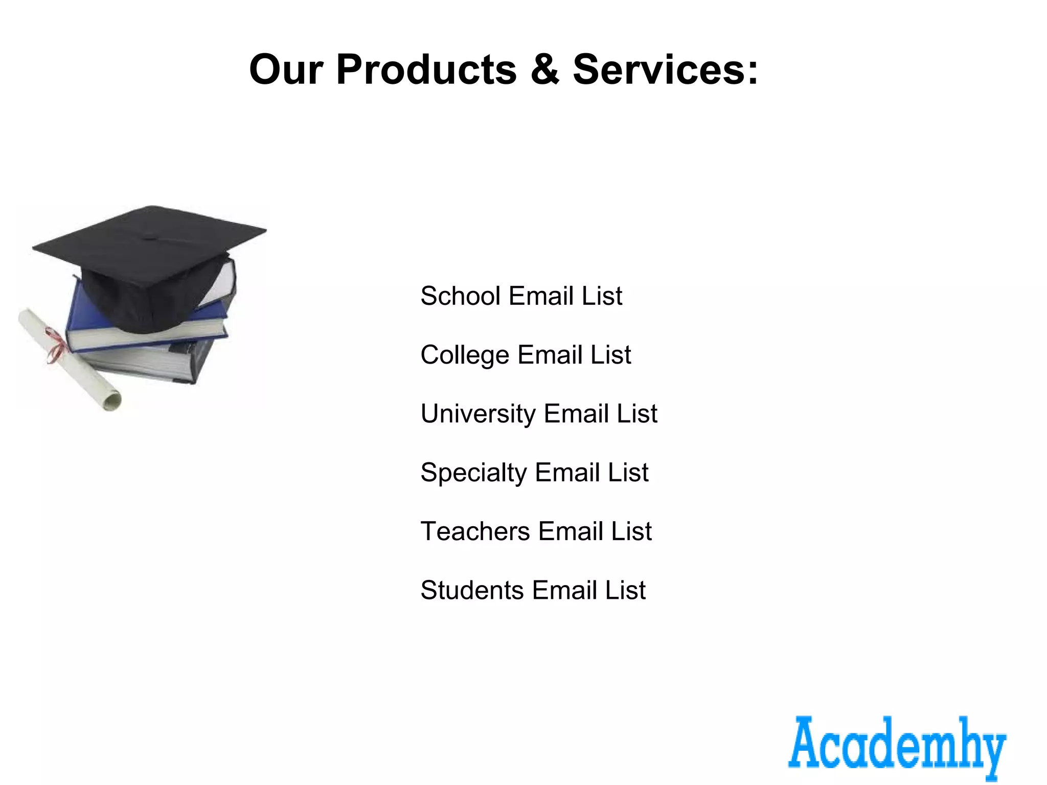 Our Products & Services:
School Email List
College Email List
University Email List
Specialty Email List
Teachers Email List
Students Email List