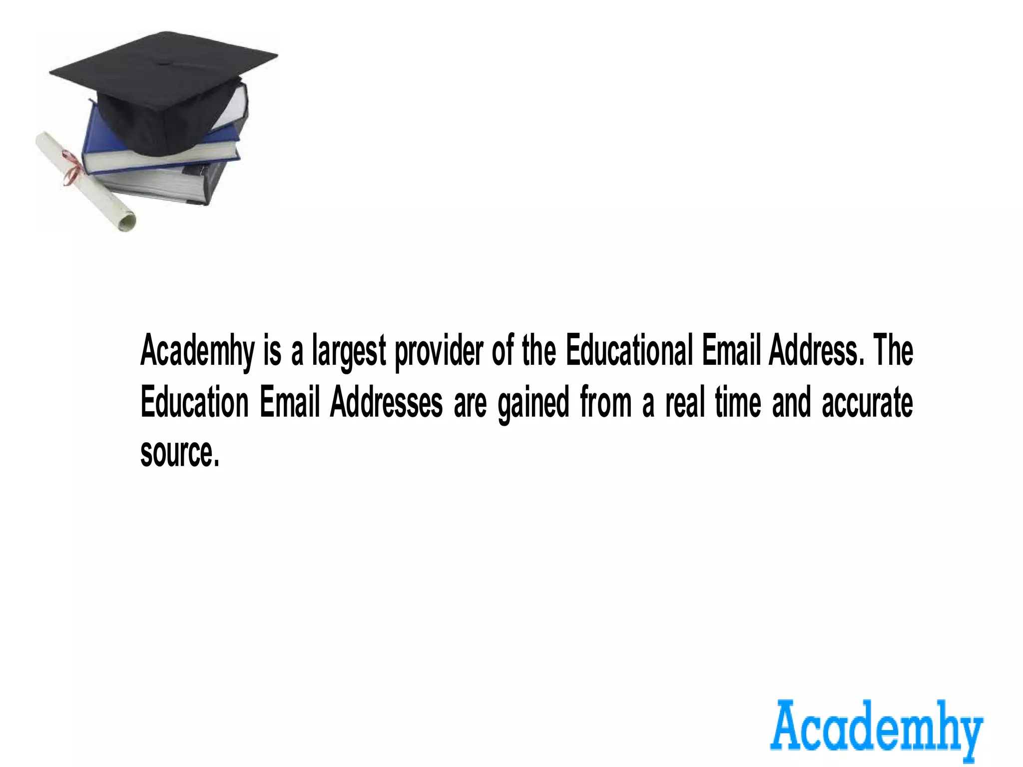 Academhy is a largest provider of the Educational Email Address. The
Education Email Addresses are gained from a real time and accurate
source.