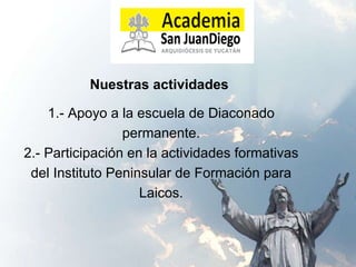 Nuestras actividades  1.- Apoyo a la escuela de Diaconado permanente. 2.- Participación en la actividades formativas del Instituto Peninsular de Formación para Laicos. 