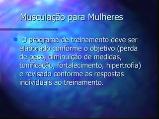 Musculação para Mulheres O programa de treinamento deve ser elaborado conforme o objetivo (perda de peso, diminuição de medidas, tonificação, fortalecimento, hipertrofia) e revisado conforme as respostas individuais ao treinamento. 