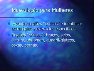 Musculação para Mulheres Apontar regiões “críticas” e identificar estratégias e exercícios específicos. Regiões “críticas”: braços, seios, cintura, abdomen, quadril/glúteos, coxas, pernas. 