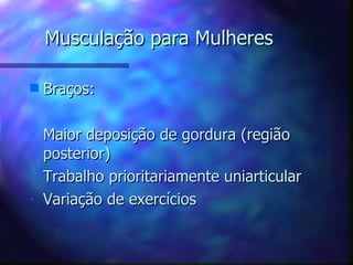 Musculação para Mulheres Braços: Maior deposição de gordura (região posterior) Trabalho prioritariamente uniarticular Variação de exercícios 