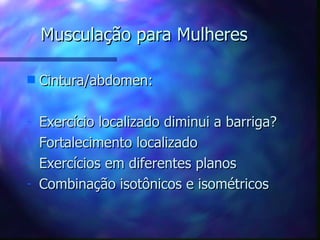 Musculação para Mulheres Cintura/abdomen: Exercício localizado diminui a barriga ? Fortalecimento localizado Exercícios em diferentes planos Combinação isotônicos e isométricos 