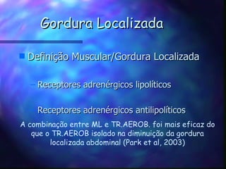 Gordura Localizada Definição Muscular/Gordura Localizada Receptores adrenérgicos lipolíticos Receptores adrenérgicos antilipolíticos A combinação entre ML e TR.AEROB. foi mais eficaz do que o TR.AEROB isolado na diminuição da gordura localizada abdominal (Park et al, 2003) 