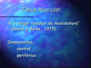 Tônus Muscular “ é o turgor residual da musculatura” (Rasch e Burke, 1977). Componentes: central periférico 