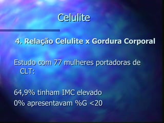 Celulite 4. Relação Celulite x Gordura Corporal Estudo com 77 mulheres portadoras de CLT: 64,9% tinham IMC elevado 0% apresentavam %G <20 