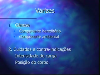 Varizes Gênese Componente hereditário Componente ambiental 2. Cuidados e contra-indicações Intensidade de carga Posição do corpo 