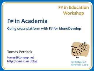 Cambridge, MA
November 5, 2010
F# in Education
Workshop
F# in Academia
Going cross-platform with F# for MonoDevelop
Tomas Petricek
tomas@tomasp.net
http://tomasp.net/blog
 
