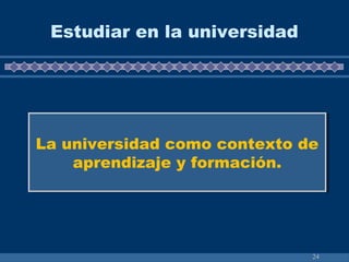 24
Estudiar en la universidad
La universidad como contexto de
aprendizaje y formación.
La universidad como contexto de
aprendizaje y formación.
 
