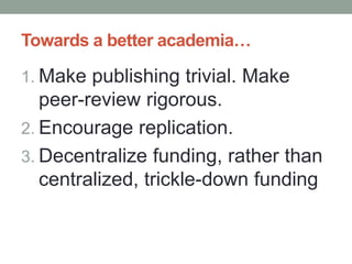 Towards a better academia…
1. Make publishing trivial. Make
peer-review rigorous.
2. Encourage replication.
3. Decentralize funding, rather than
centralized, trickle-down funding
 