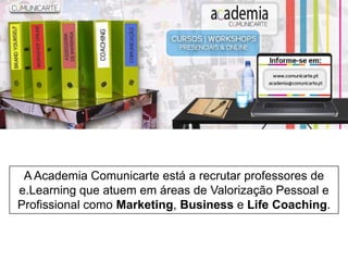A Academia Comunicarte está a recrutar professores de
e.Learning que atuem em áreas de Valorização Pessoal e
Profissional como Marketing, Business e Life Coaching.

 