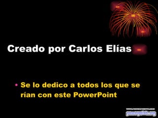 Creado por Carlos Elías Se lo dedico a todos los que se rían con este PowerPoint 