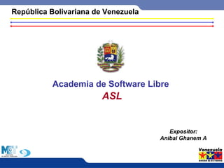 República Bolivariana de Venezuela 
Academia de Software Libre 
ASL 
Expositor: 
Anibal Ghanem A 
 