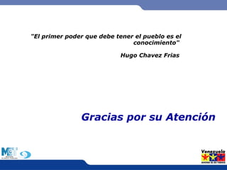 "El primer poder que debe tener el pueblo es el 
conocimiento" 
Hugo Chavez Frias 
Gracias por su Atención 
