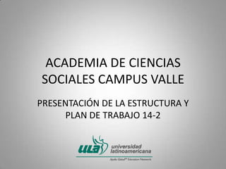 ACADEMIA DE CIENCIAS
SOCIALES CAMPUS VALLE
PRESENTACIÓN DE LA ESTRUCTURA Y
PLAN DE TRABAJO 14-2
 
