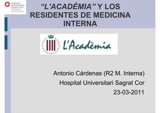 “L'ACADÈMIA” Y LOS
RESIDENTES DE MEDICINA
       INTERNA




     Antonio Cárdenas (R2 M. Interna)
       Hospital Universitari Sagrat Cor
                           23-03-2011
 
