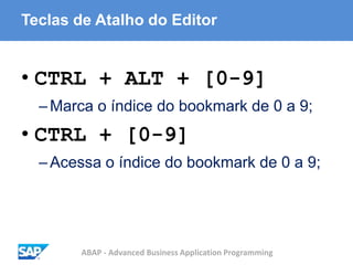 ABAP - Advanced Business Application Programming
Teclas de Atalho do Editor
• CTRL + ALT + [0-9]
–Marca o índice do bookmark de 0 a 9;
• CTRL + [0-9]
–Acessa o índice do bookmark de 0 a 9;
 