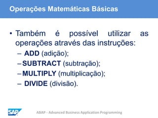 ABAP - Advanced Business Application Programming
Operações Matemáticas Básicas
• Também é possível utilizar as
operações através das instruções:
– ADD (adição);
–SUBTRACT (subtração);
–MULTIPLY (multiplicação);
– DIVIDE (divisão).
 