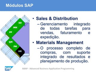 ABAP - Advanced Business Application Programming
Módulos SAP
• Sales & Distribution
– Gerenciamento integrado
de todas tarefas para
vendas, faturamento e
expedição.
• Materials Management
– O processo completo de
compras, com suporte
integrado de resultados e
planejamento de produção.
 