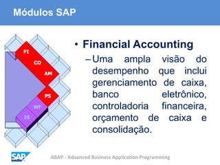 ABAP - Advanced Business Application Programming
Módulos SAP
• Financial Accounting
–Uma ampla visão do
desempenho que inclui
gerenciamento de caixa,
banco eletrônico,
controladoria financeira,
orçamento de caixa e
consolidação.
 