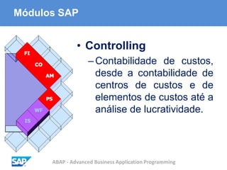 ABAP - Advanced Business Application Programming
Módulos SAP
• Controlling
–Contabilidade de custos,
desde a contabilidade de
centros de custos e de
elementos de custos até a
análise de lucratividade.
 