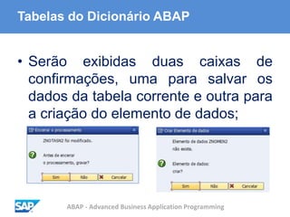 ABAP - Advanced Business Application Programming
Tabelas do Dicionário ABAP
• Serão exibidas duas caixas de
confirmações, uma para salvar os
dados da tabela corrente e outra para
a criação do elemento de dados;
 