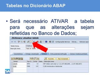ABAP - Advanced Business Application Programming
Tabelas no Dicionário ABAP
• Será necessário ATIVAR a tabela
para que as alterações sejam
refletidas no Banco de Dados;
 