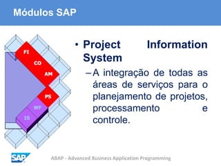 ABAP - Advanced Business Application Programming
Módulos SAP
• Project Information
System
–A integração de todas as
áreas de serviços para o
planejamento de projetos,
processamento e
controle.
 