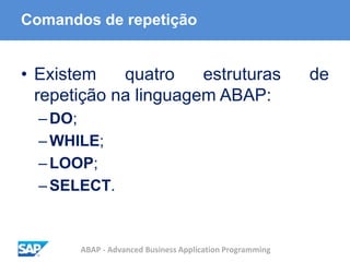ABAP - Advanced Business Application Programming
Comandos de repetição
• Existem quatro estruturas de
repetição na linguagem ABAP:
–DO;
–WHILE;
–LOOP;
–SELECT.
 