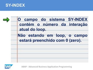 ABAP - Advanced Business Application Programming
SY-INDEX
O campo do sistema SY-INDEX
contém o número da interação
atual do loop.
Não estando em loop, o campo
estará preenchido com 0 (zero).
 
