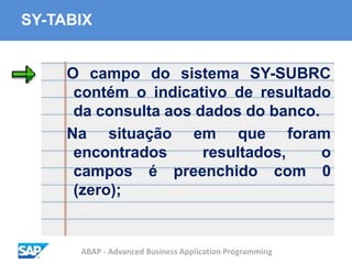 ABAP - Advanced Business Application Programming
SY-TABIX
O campo do sistema SY-SUBRC
contém o indicativo de resultado
da consulta aos dados do banco.
Na situação em que foram
encontrados resultados, o
campos é preenchido com 0
(zero);
 
