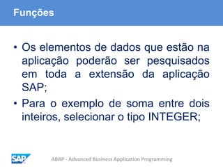 ABAP - Advanced Business Application Programming
Funções
• Os elementos de dados que estão na
aplicação poderão ser pesquisados
em toda a extensão da aplicação
SAP;
• Para o exemplo de soma entre dois
inteiros, selecionar o tipo INTEGER;
 