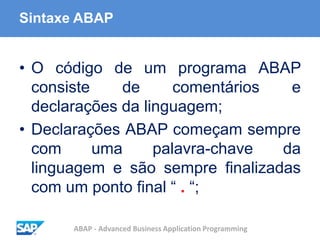 ABAP - Advanced Business Application Programming
Sintaxe ABAP
• O código de um programa ABAP
consiste de comentários e
declarações da linguagem;
• Declarações ABAP começam sempre
com uma palavra-chave da
linguagem e são sempre finalizadas
com um ponto final “ . “;
 