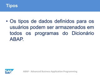 ABAP - Advanced Business Application Programming
Tipos
• Os tipos de dados definidos para os
usuários podem ser armazenados em
todos os programas do Dicionário
ABAP.
 