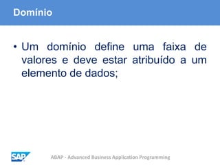 ABAP - Advanced Business Application Programming
Domínio
• Um domínio define uma faixa de
valores e deve estar atribuído a um
elemento de dados;
 