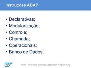 ABAP - Advanced Business Application Programming
Instruções ABAP
• Declarativas;
• Modularização;
• Controle;
• Chamada;
• Operacionais;
• Banco de Dados.
 