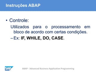 ABAP - Advanced Business Application Programming
Instruções ABAP
• Controle:
Utilizados para o processamento em
bloco de acordo com certas condições.
–Ex: IF, WHILE, DO, CASE.
 
