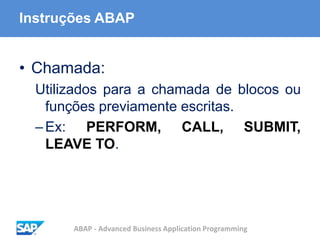ABAP - Advanced Business Application Programming
Instruções ABAP
• Chamada:
Utilizados para a chamada de blocos ou
funções previamente escritas.
–Ex: PERFORM, CALL, SUBMIT,
LEAVE TO.
 