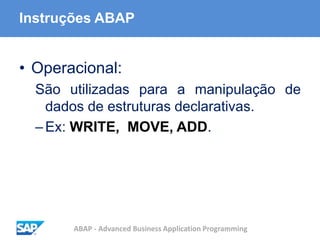 ABAP - Advanced Business Application Programming
Instruções ABAP
• Operacional:
São utilizadas para a manipulação de
dados de estruturas declarativas.
–Ex: WRITE, MOVE, ADD.
 